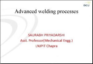 Advanced welding processes SAURABH PRIYADARSHI Asst ProfessorMechanical Engg