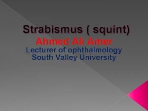 Strabismus squint Ahmed Ali Amer Lecturer of ophthalmology