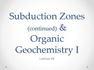 Subduction Zones continued Organic Geochemistry I Lecture 49