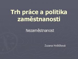 Trh prce a politika zamstnanosti Nezamstnanost Zuzana Hrdlikov