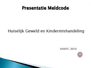 Presentatie Meldcode Huiselijk Geweld en Kindermishandeling NHTC 2019