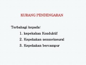 KURANG PENDENGARAN Terbahagi kepada 1 kepekakan Konduktif 2