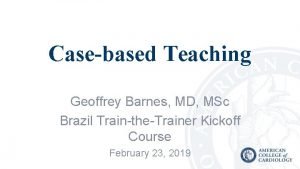 Casebased Teaching Geoffrey Barnes MD MSc Brazil TraintheTrainer