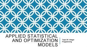 APPLIED STATISTICAL AND OPTIMIZATION MODELS Topic 04 Integer