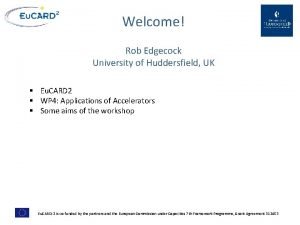 Welcome Rob Edgecock University of Huddersfield UK Eu