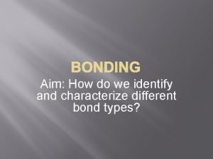 BONDING Aim How do we identify and characterize