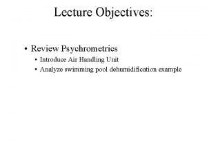 Lecture Objectives Review Psychrometrics Introduce Air Handling Unit