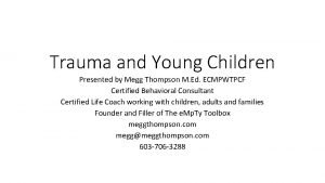 Trauma and Young Children Presented by Megg Thompson