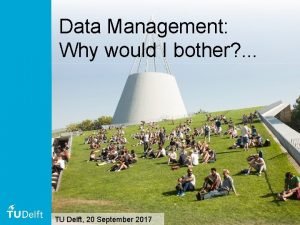 Data Management Why would I bother TU Delft