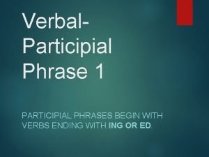 Verbal Participial Phrase 1 PARTICIPIAL PHRASES BEGIN WITH
