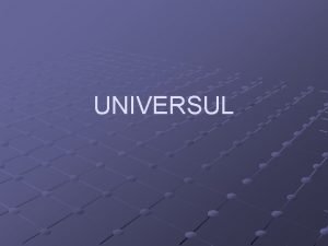 UNIVERSUL DESPRE UNIVERS Universul este definit ca fiind