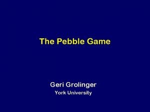 The Pebble Game Geri Grolinger York University The