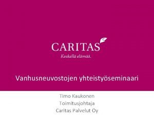 Vanhusneuvostojen yhteistyseminaari Timo Kaukonen Toimitusjohtaja Caritas Palvelut Oy