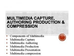 Components of Multimedia Capture Multimedia Authoring Multimedia Production