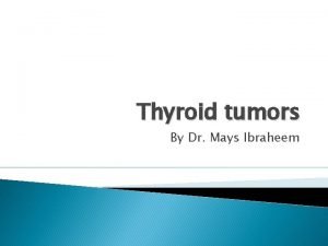 Thyroid tumors By Dr Mays Ibraheem Neoplasms of