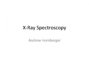 XRay Spectroscopy Andrew Hornberger What is Xray Spectroscopy