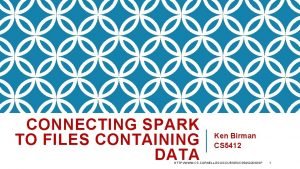 CONNECTING SPARK TO FILES CONTAINING DATA Ken Birman