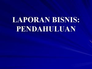 LAPORAN BISNIS PENDAHULUAN CAKUPAN PELAPORAN BISNIS Bagaimana melakukan