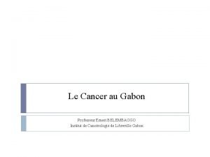 Le Cancer au Gabon Professeur Ernest BELEMBAOGO Institut