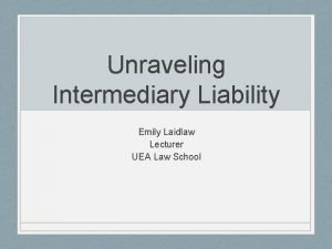 Unraveling Intermediary Liability Emily Laidlaw Lecturer UEA Law