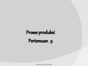 Proses produksi Pertemuan 9 Proses Prodiuksi 1 Proses