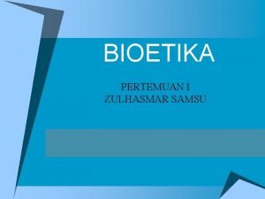 BIOETIKA PERTEMUAN I ZULHASMAR SAMSU PENDAHULUAN u Etika