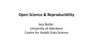 Open Science Reproducibility Jess Butler University of Aberdeen