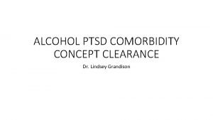 ALCOHOL PTSD COMORBIDITY CONCEPT CLEARANCE Dr Lindsey Grandison