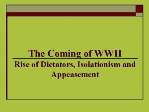 The Coming of WWII Rise of Dictators Isolationism