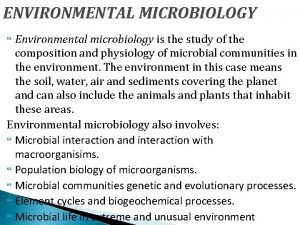 ENVIRONMENTAL MICROBIOLOGY Environmental microbiology is the study of