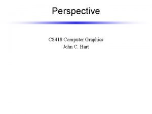 Perspective CS 418 Computer Graphics John C Hart