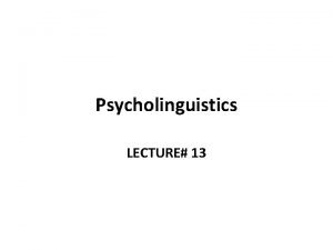 Psycholinguistics LECTURE 13 Psycholinguistics Psycholinguistics Psycholinguistics Psycholinguistics First