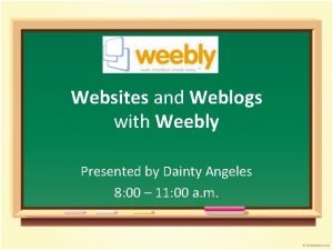 Websites and Weblogs with Weebly Presented by Dainty