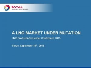 A LNG MARKET UNDER MUTATION LNG ProducerConsumer Conference