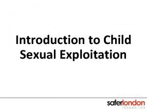 Introduction to Child Sexual Exploitation Welcome Safer London