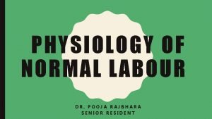 PHYSIOLOGY OF NORMAL LABOUR DR POOJA RAJBHARA SENIOR