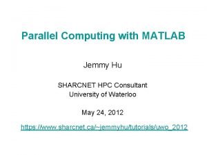 Parallel Computing with MATLAB Jemmy Hu SHARCNET HPC