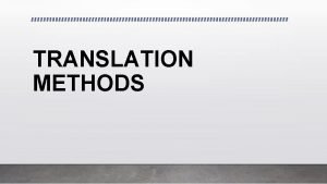 TRANSLATION METHODS Translation methods are named according to