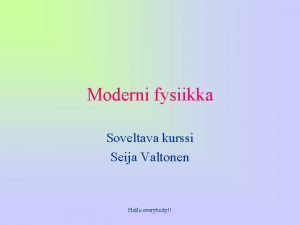 Moderni fysiikka Soveltava kurssi Seija Valtonen Hello everybody