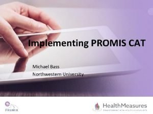 Implementing PROMIS CAT Michael Bass Northwestern University Disclosure