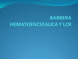 BARRERA HEMATOENCEFALICA Y LCR BARRERA HEMATOENCEFLICA ES UNA