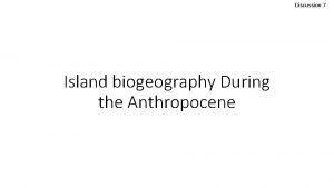 Discussion 7 Island biogeography During the Anthropocene Island