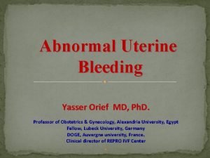 Abnormal Uterine Bleeding Yasser Orief MD Ph D