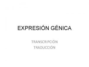 EXPRESIN GNICA TRANSCRIPCIN TRADUCCIN 1 EXPRESIN GNICA En