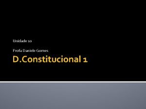 Unidade 10 Profa Daniele Gomes D Constitucional 1