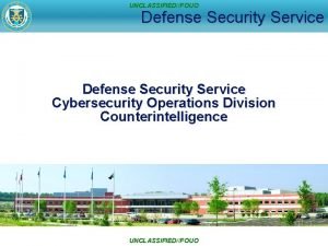UNCLASSIFIEDFOUO Defense Security Service Cybersecurity Operations Division Counterintelligence