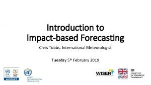 Introduction to Impactbased Forecasting Chris Tubbs International Meteorologist