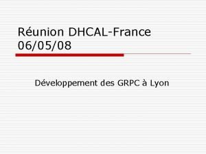 Runion DHCALFrance 060508 Dveloppement des GRPC Lyon GRPCs