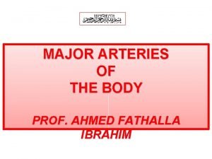 MAJOR ARTERIES OF THE BODY PROF AHMED FATHALLA