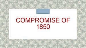 COMPROMISE OF 1850 The California Issue California is